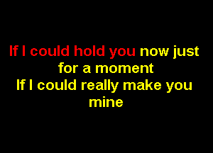 lfl could hold you now just
for a moment

If I could really make you
mine