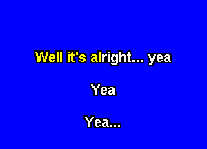 Well it's alright... yea

Yea

Yea...