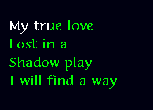 My true love
Lost in a

Shadow play
I will find a way