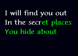 I will find you out
In the secret places

You hide about