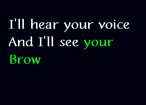 I'll hear your voice
And I'll see your

Brow