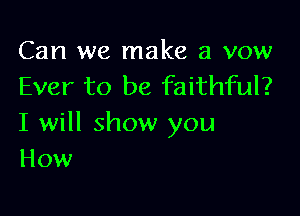 Can we make a vow
Ever to be faithful?

I will show you
How