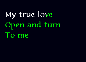 My true love
Open and turn

To me