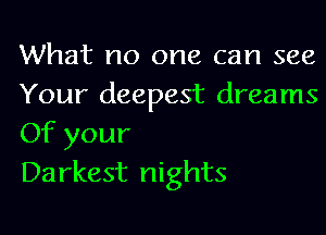 What no one can see

Your deepest dreams
Of your

Darkest nights