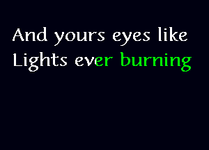 And yours eyes like
Lights ever burning