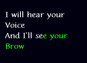 I will hear your
Voice

And I'll see your
Brow