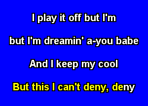 I play it off but I'm
but I'm dreamin' a-you babe

And I keep my cool

But this I can't deny, deny