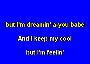 but I'm dreamin' a-you babe

And I keep my cool

but I'm feelin'