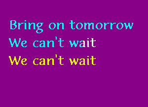 Bring on tomorrow
We can't wait

We can't wait