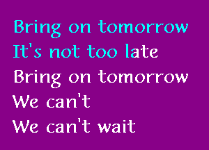 Bring on tomorrow

It's not too late
Bring on tomorrow

We can't
We can't wait