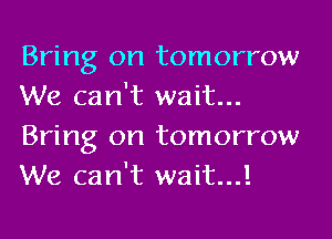Bring on tomorrow
We can't wait...
Bring on tomorrow
We can't wait...!