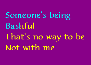 Someone's being
Bashful

That's no way to be
Not with me