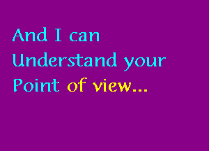 And I can
Understand your

Point of view...