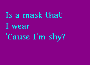 Is a mask that
I wear

'Cause I'm shy?