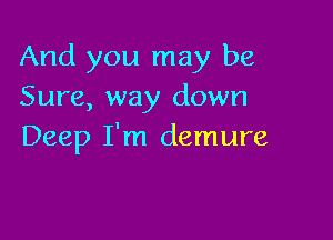 And you may be
Sure, way down

Deep I'm demure