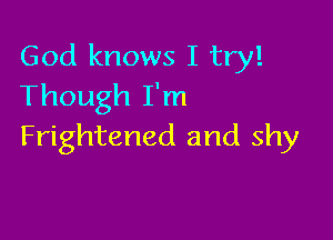 God knows I try!
Though I'm

Frightened and shy