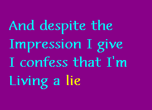 And despite the
Impression I give

I confess that I'm
Living a lie