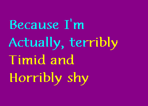 Because I'm
Actually, terribly

Timid and
Horribly shy