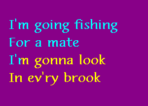 I'm going fishing
For a mate

I'm gonna look
In ev'ry brook