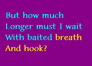 But how much
Longer must I wait

With baited breath
And hook?