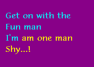 Get on with the
Fun man

I'm am one man

Shy...!