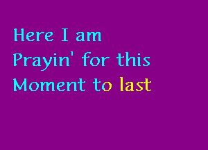 Here I am
Prayin' for this

Moment to last