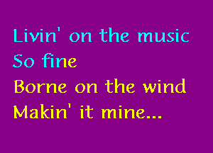 Livin' on the music
50 Fine

Borne on the wind
Makin' it mine...