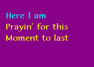 Here I am
Prayin' for this

Moment to last