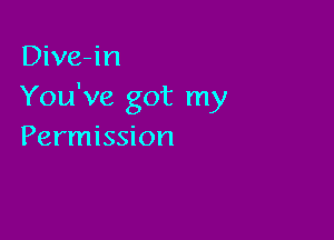 Dive-in
You've got my

Permission