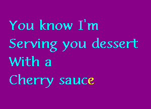 You know I'm
Serving you dessert

With 3
Cherry sauce