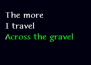 The more
I travel

Across the gravel