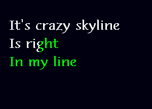 It's crazy skyline
Is right

In my line