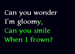 Can you wonder
I'm gloomy,

Can you smile
When I frown?