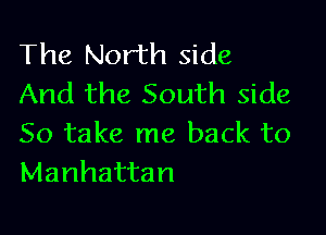 The North side
And the South side

So take me back to
Manhattan