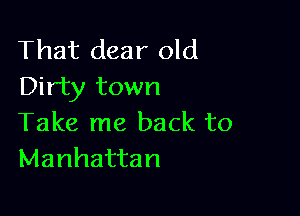That dear old
Dirty town

Take me back to
Manhattan