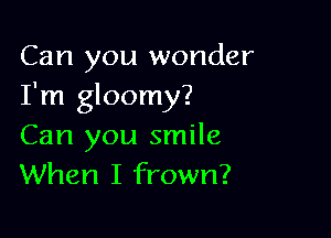 Can you wonder
I'm gloomy?

Can you smile
When I frown?