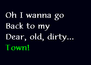 Oh I wanna go
Back to my

Dear, old, dirty...
Town!