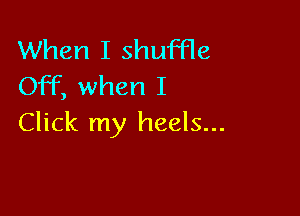 When I shuffle
OFF, when I

Click my heels...
