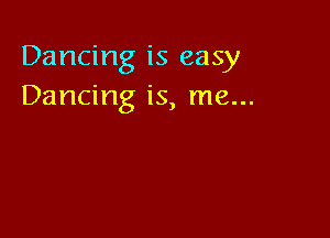 Dancing is easy
Dancing is, me...