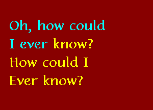 Oh, how could
I ever know?

How could I
Ever know?