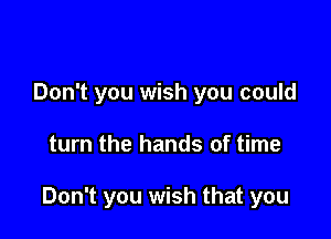 Don't you wish you could

turn the hands of time

Don't you wish that you