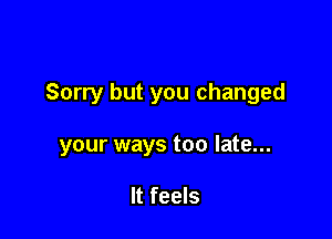 Sorry but you changed

your ways too late...

It feels