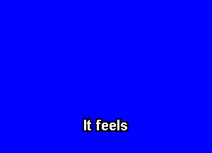 It feels