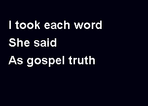 I took each word
She said

As gospel truth