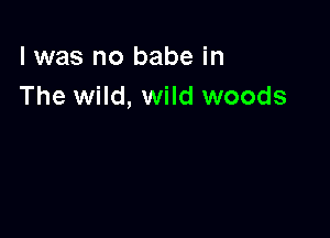 l was no babe in
The wild, wild woods