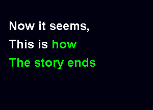 Now it seems,
This is how

The story ends