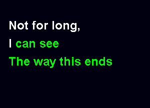 Not for long,

I can see
The way this ends