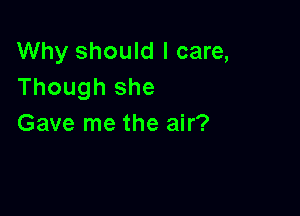 Why should I care,
Though she

Gave me the air?