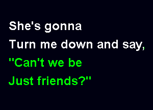 She's gonna
Turn me down and say,

Can't we be
Just friends?