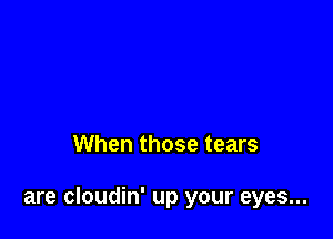 When those tears

are cloudin' up your eyes...